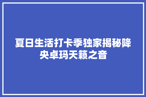 夏日生活打卡季独家揭秘降央卓玛天籁之音