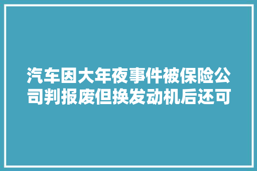汽车因大年夜事件被保险公司判报废但换发动机后还可驾驶怎么办