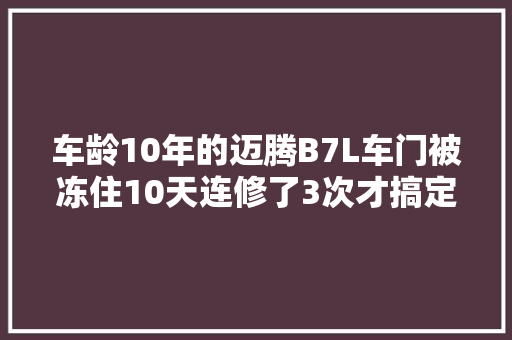车龄10年的迈腾B7L车门被冻住10天连修了3次才搞定