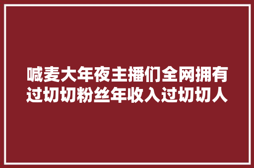 喊麦大年夜主播们全网拥有过切切粉丝年收入过切切人气超明星