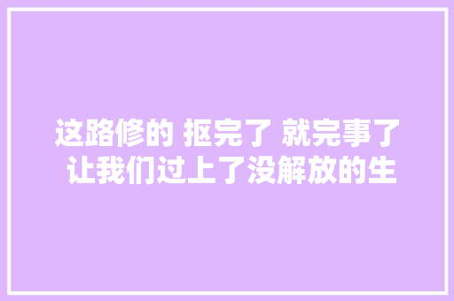 这路修的 抠完了 就完事了 让我们过上了没解放的生活 修路