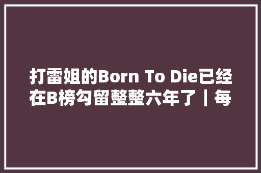 打雷姐的Born To Die已经在B榜勾留整整六年了｜每日编辑推荐
