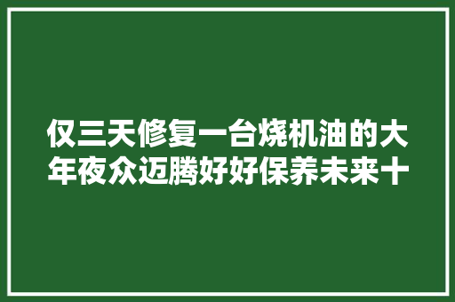 仅三天修复一台烧机油的大年夜众迈腾好好保养未来十年不会出大年夜问题