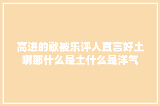 高进的歌被乐评人直言好土啊那什么是土什么是洋气