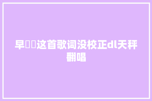 早ﾉ☀这首歌词没校正dl天秤翻唱