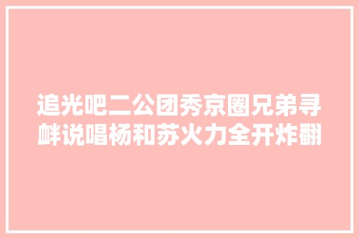 追光吧二公团秀京圈兄弟寻衅说唱杨和苏火力全开炸翻全场