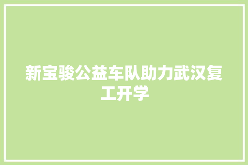 新宝骏公益车队助力武汉复工开学