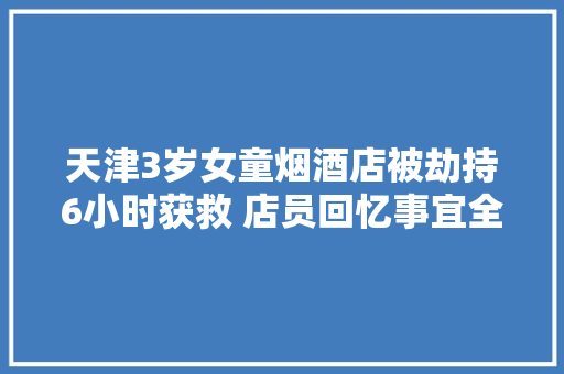 天津3岁女童烟酒店被劫持6小时获救 店员回忆事宜全程