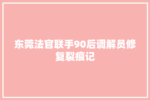 东莞法官联手90后调解员修复裂痕记