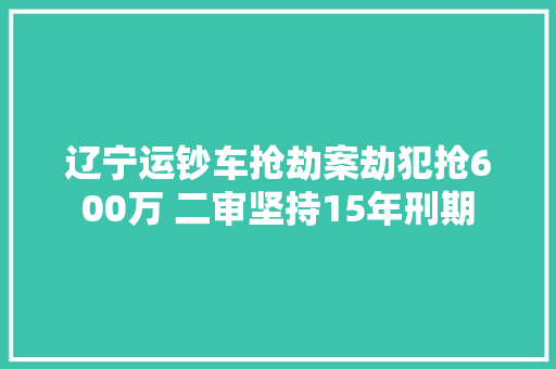 辽宁运钞车抢劫案劫犯抢600万 二审坚持15年刑期