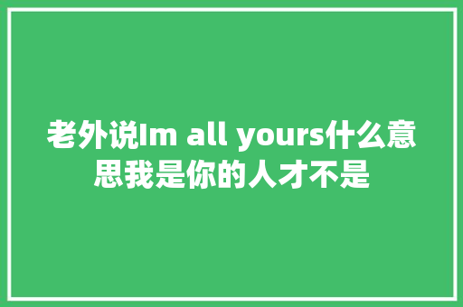 老外说Im all yours什么意思我是你的人才不是