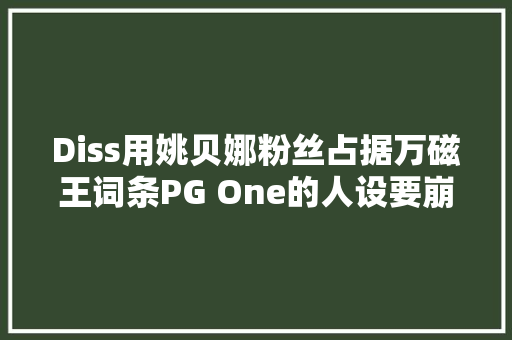 Diss用姚贝娜粉丝占据万磁王词条PG One的人设要崩塌