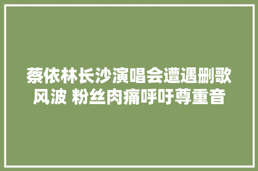 蔡依林长沙演唱会遭遇删歌风波 粉丝肉痛呼吁尊重音乐