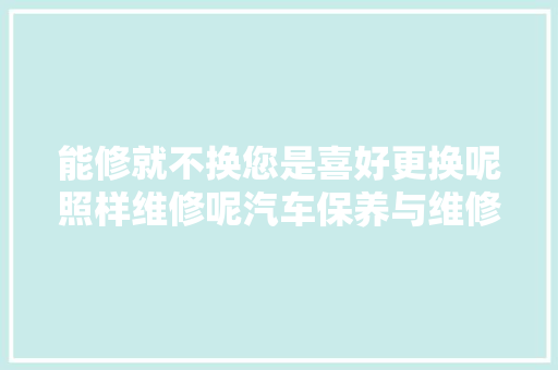 能修就不换您是喜好更换呢照样维修呢汽车保养与维修