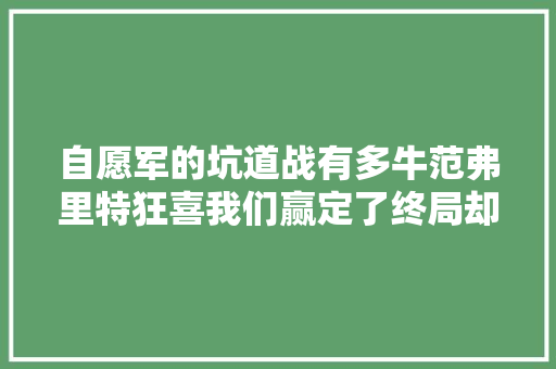 自愿军的坑道战有多牛范弗里特狂喜我们赢定了终局却悲催了