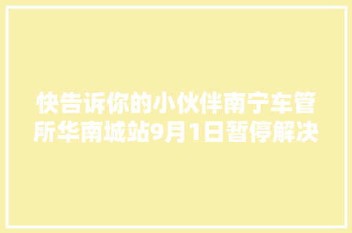 快告诉你的小伙伴南宁车管所华南城站9月1日暂停解决营业内附营业解决途径