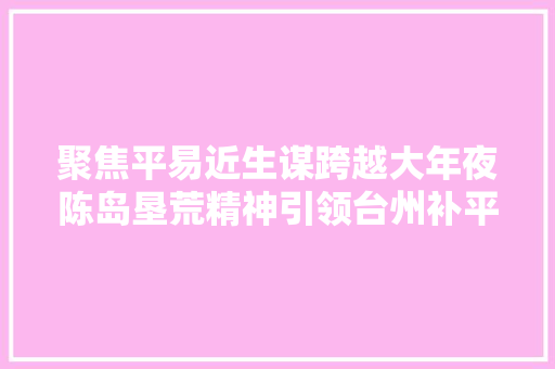 聚焦平易近生谋跨越大年夜陈岛垦荒精神引领台州补平易近生短板