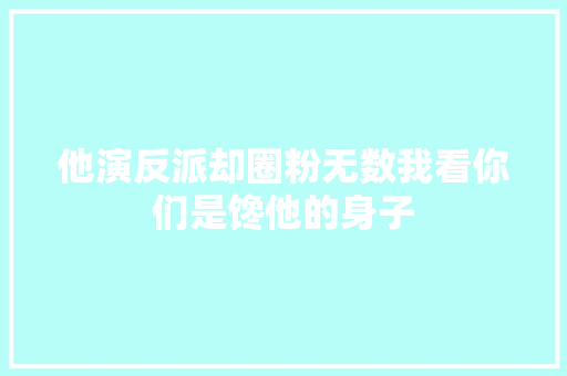 他演反派却圈粉无数我看你们是馋他的身子