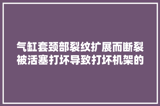 气缸套颈部裂纹扩展而断裂被活塞打坏导致打坏机架的故障案例