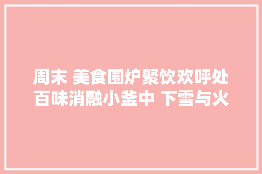 周末 美食围炉聚饮欢呼处百味消融小釜中 下雪与火锅更配