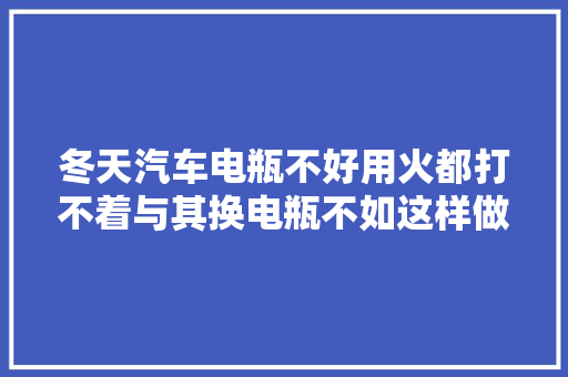 冬天汽车电瓶不好用火都打不着与其换电瓶不如这样做