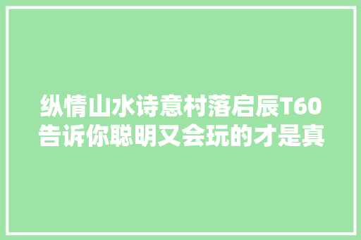 纵情山水诗意村落启辰T60告诉你聪明又会玩的才是真学霸