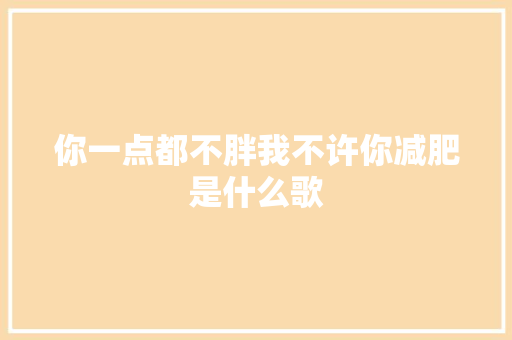 你一点都不胖我不许你减肥是什么歌