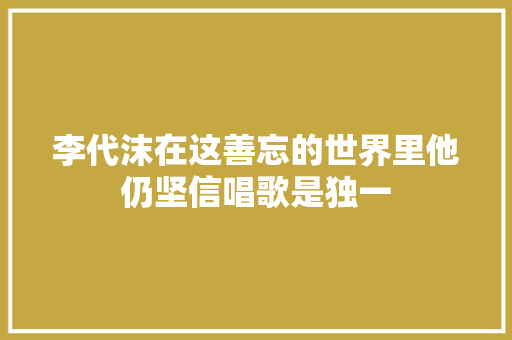 李代沫在这善忘的世界里他仍坚信唱歌是独一