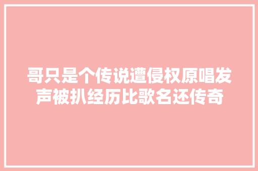 哥只是个传说遭侵权原唱发声被扒经历比歌名还传奇