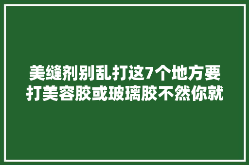 美缝剂别乱打这7个地方要打美容胶或玻璃胶不然你就后悔吧