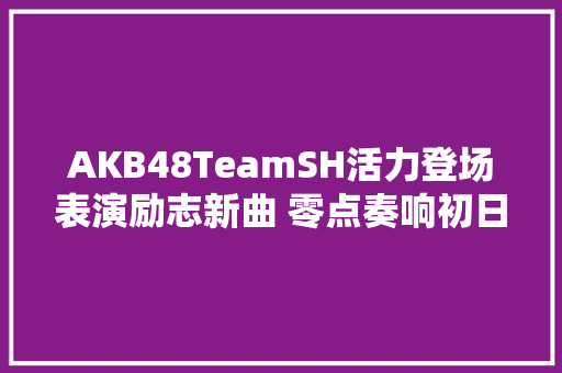AKB48TeamSH活力登场表演励志新曲 零点奏响初日之声
