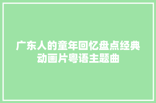 广东人的童年回忆盘点经典动画片粤语主题曲