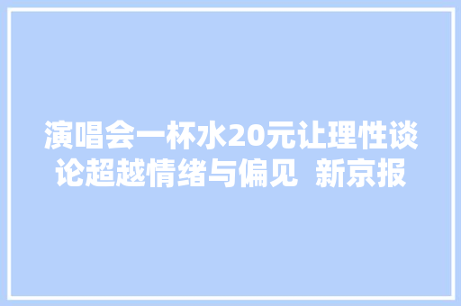 演唱会一杯水20元让理性谈论超越情绪与偏见  新京报快评