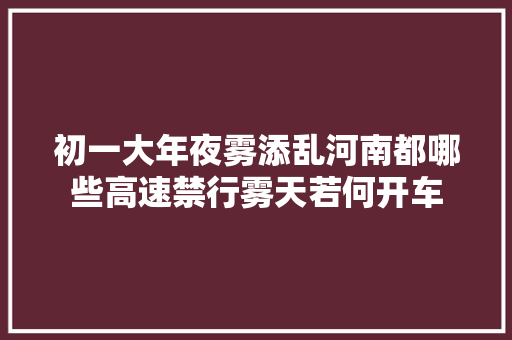 初一大年夜雾添乱河南都哪些高速禁行雾天若何开车