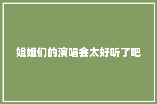 姐姐们的演唱会太好听了吧