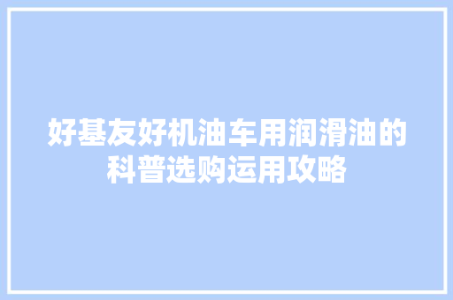 好基友好机油车用润滑油的科普选购运用攻略