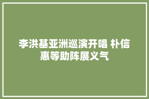 李洪基亚洲巡演开唱 朴信惠等助阵展义气