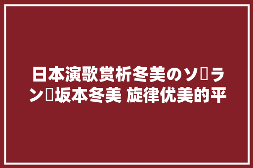 日本演歌赏析冬美のソーラン節坂本冬美 旋律优美的平易近间小调