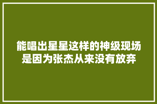 能唱出星星这样的神级现场是因为张杰从来没有放弃