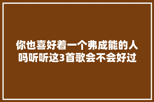 你也喜好着一个弗成能的人吗听听这3首歌会不会好过点