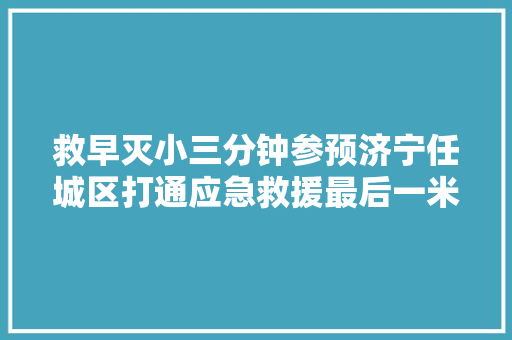 救早灭小三分钟参预济宁任城区打通应急救援最后一米