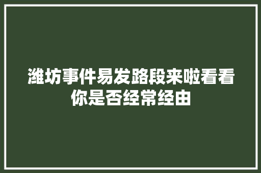 潍坊事件易发路段来啦看看你是否经常经由