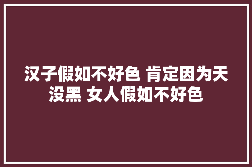 汉子假如不好色 肯定因为天没黑 女人假如不好色