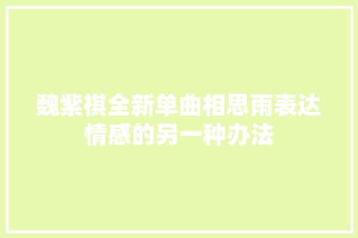 魏紫祺全新单曲相思雨表达情感的另一种办法