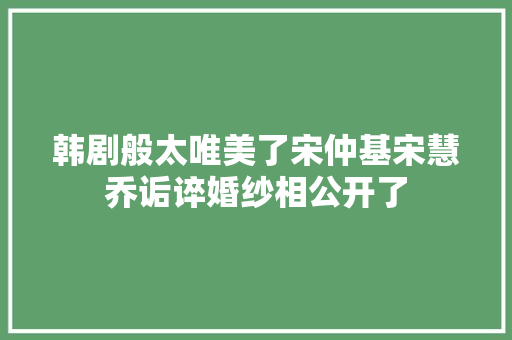 韩剧般太唯美了宋仲基宋慧乔诟谇婚纱相公开了
