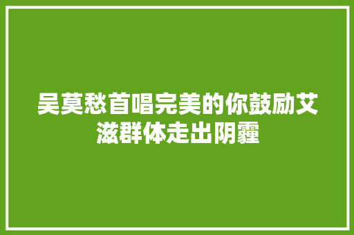 吴莫愁首唱完美的你鼓励艾滋群体走出阴霾
