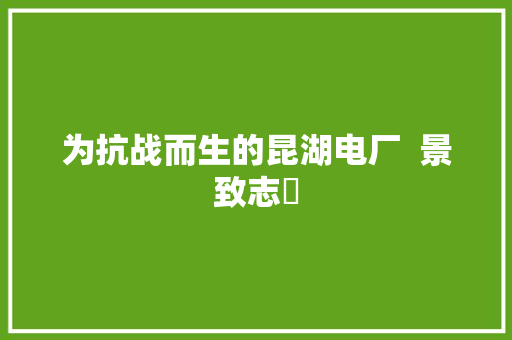 为抗战而生的昆湖电厂  景致志⑪