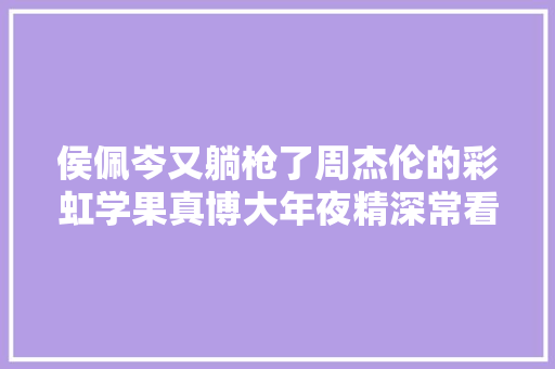 侯佩岑又躺枪了周杰伦的彩虹学果真博大年夜精深常看常新