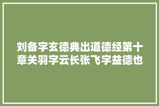 刘备字玄德典出道德经第十章关羽字云长张飞字益德也有深意