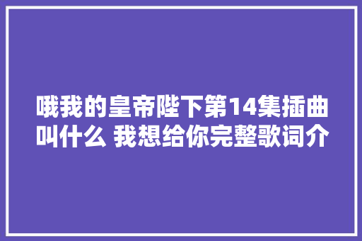 哦我的皇帝陛下第14集插曲叫什么 我想给你完整歌词介绍
